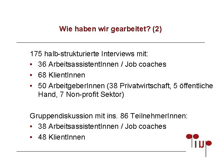 Wie haben wir gearbeitet? (2) 175 halb-strukturierte Interviews mit: • 36 Arbeitsassistent. Innen /