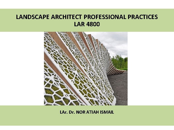 LANDSCAPE ARCHITECT PROFESSIONAL PRACTICES LAR 4800 LAr. Dr. NOR ATIAH ISMAIL 