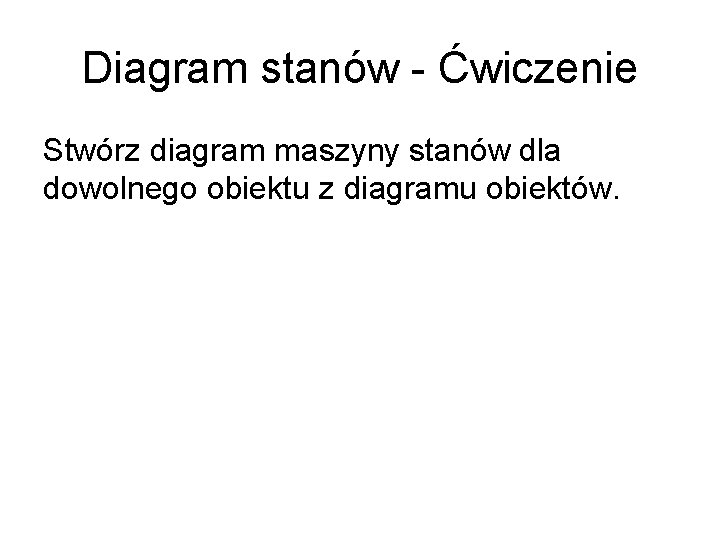 Diagram stanów - Ćwiczenie Stwórz diagram maszyny stanów dla dowolnego obiektu z diagramu obiektów.