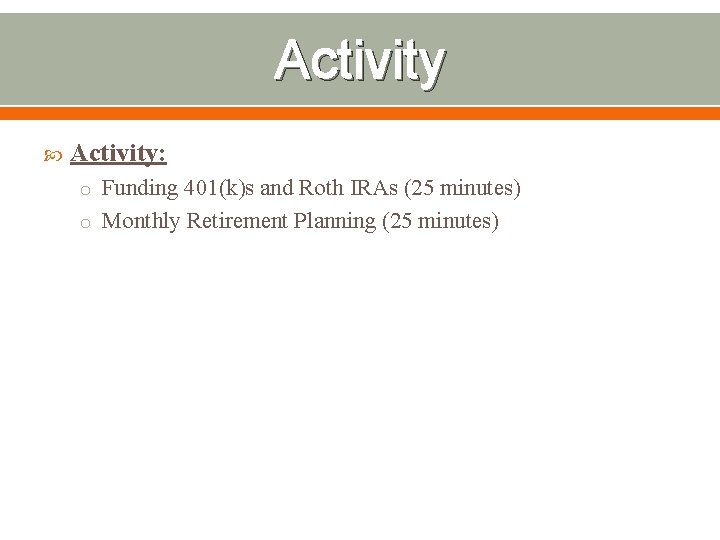 Activity Activity: o Funding 401(k)s and Roth IRAs (25 minutes) o Monthly Retirement Planning