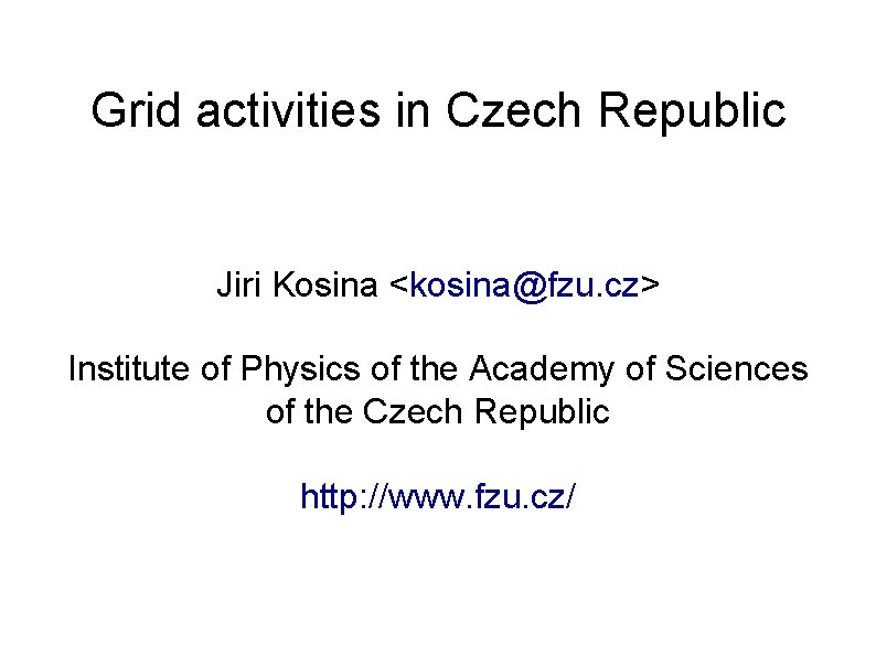 Grid activities in Czech Republic Jiri Kosina <kosina@fzu. cz> Institute of Physics of the