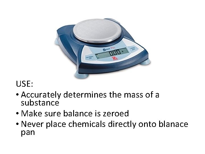USE: • Accurately determines the mass of a substance • Make sure balance is