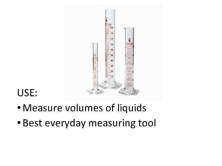 USE: • Measure volumes of liquids • Best everyday measuring tool 