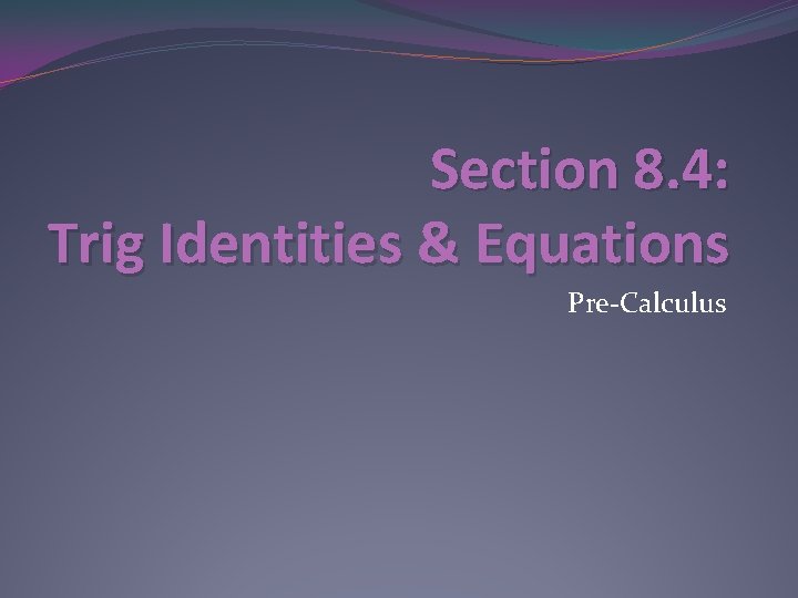 Section 8. 4: Trig Identities & Equations Pre-Calculus 