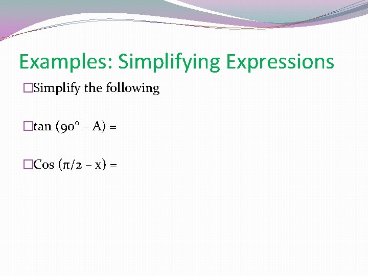 Examples: Simplifying Expressions �Simplify the following �tan (90° – A) = �Cos (π/2 –