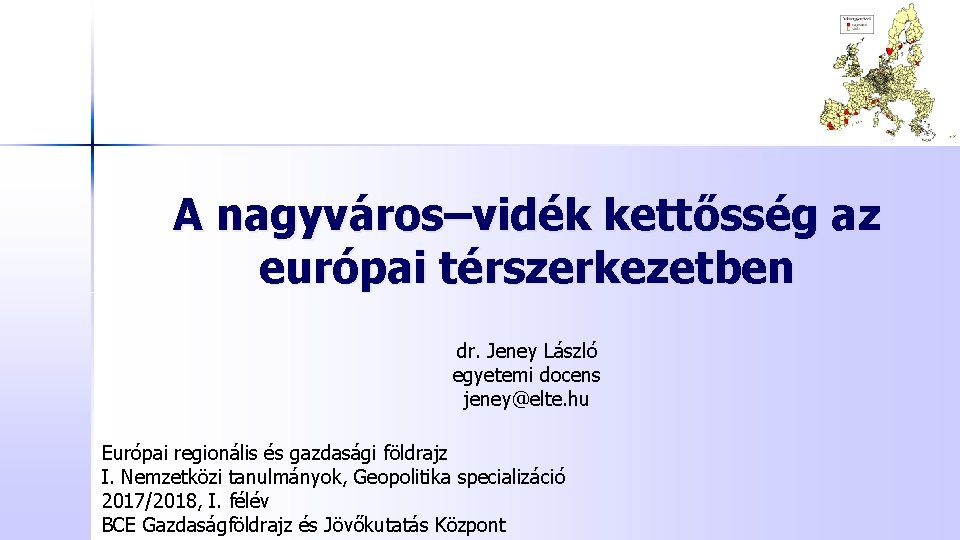 A nagyváros–vidék kettősség az európai térszerkezetben dr. Jeney László egyetemi docens jeney@elte. hu Európai