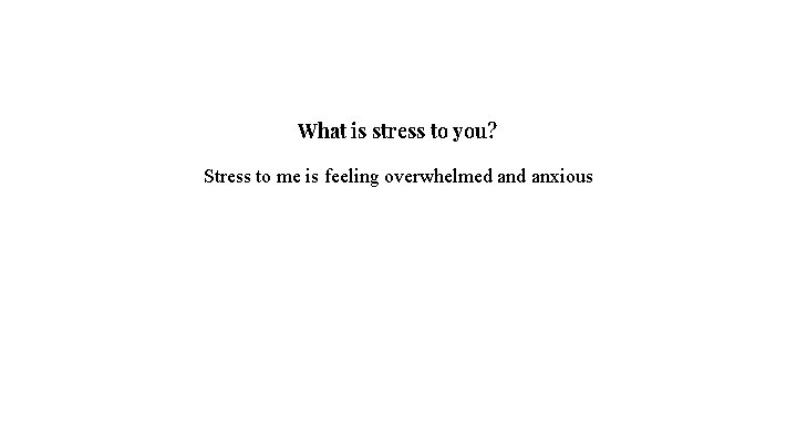 What is stress to you? Stress to me is feeling overwhelmed anxious 