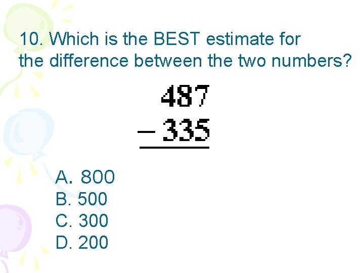 10. Which is the BEST estimate for the difference between the two numbers? A.