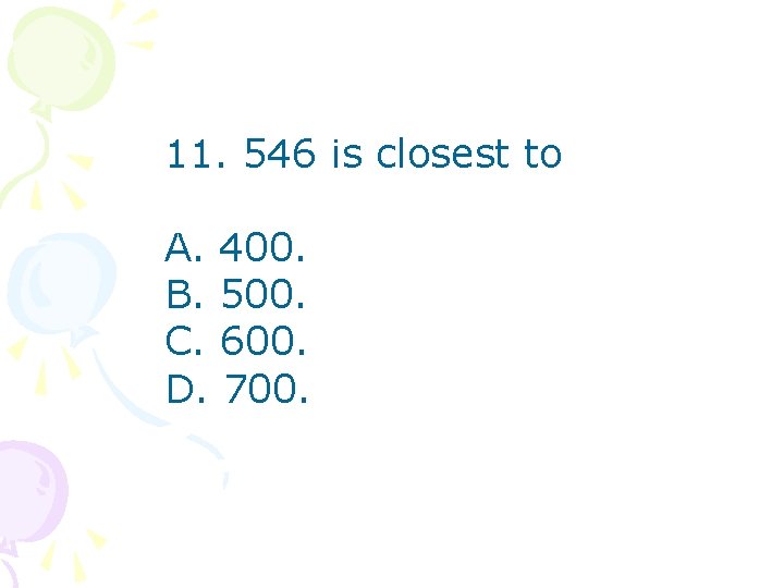11. 546 is closest to A. 400. B. 500. C. 600. D. 700. 