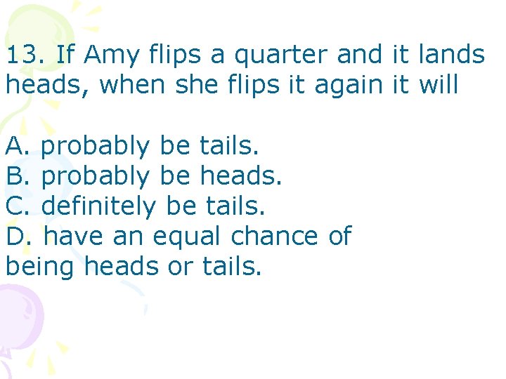 13. If Amy flips a quarter and it lands heads, when she flips it