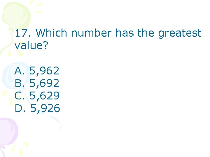 17. Which number has the greatest value? A. 5, 962 B. 5, 692 C.