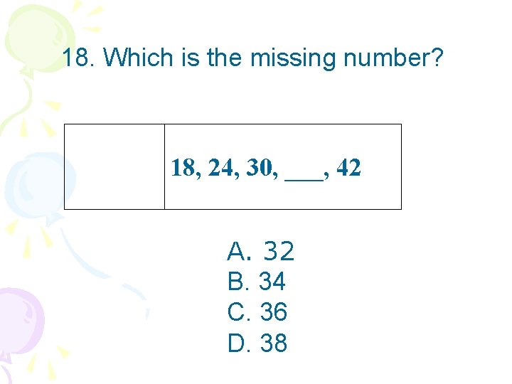 18. Which is the missing number? 18, 24, 30, ___, 42 A. 32 B.