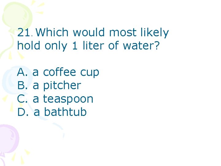 21. Which would most likely hold only 1 liter of water? A. a coffee