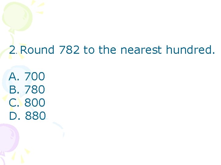 2. Round 782 to the nearest hundred. A. 700 B. 780 C. 800 D.