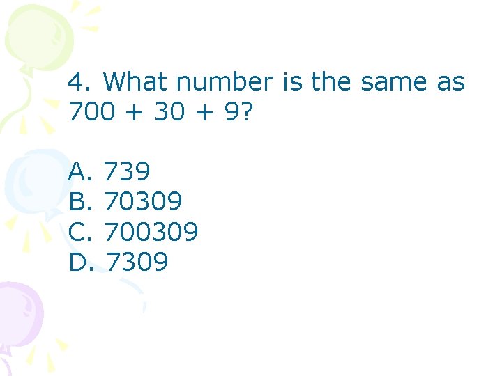 4. What number is the same as 700 + 30 + 9? A. 739