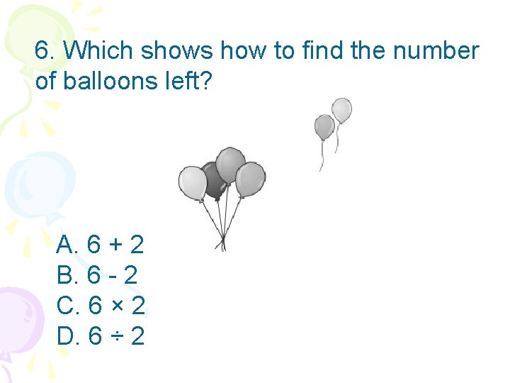 6. Which shows how to find the number of balloons left? A. 6 +