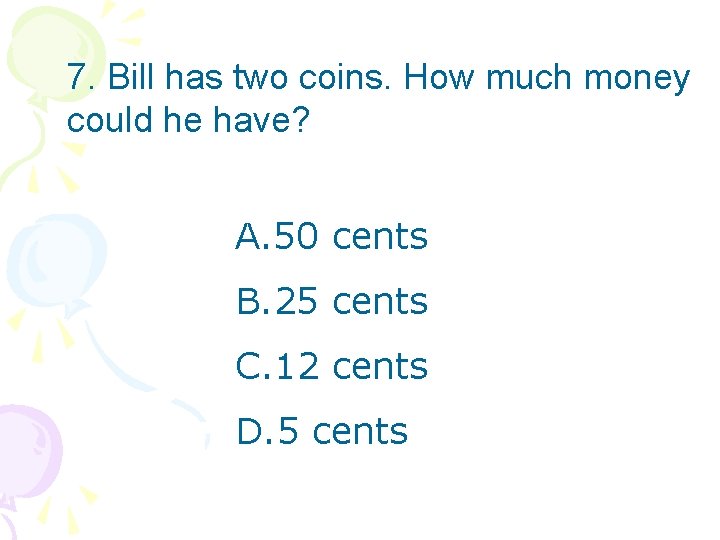 7. Bill has two coins. How much money could he have? A. 50 cents