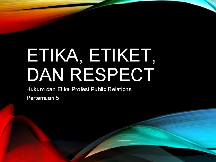 ETIKA, ETIKET, DAN RESPECT Hukum dan Etika Profesi Public Relations Pertemuan 5 