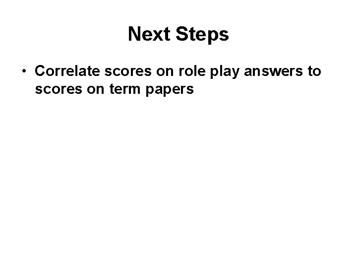 Next Steps • Correlate scores on role play answers to scores on term papers