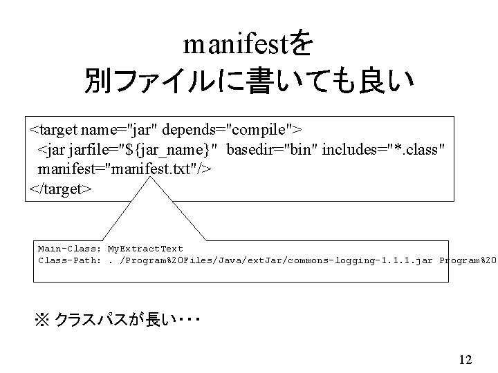 manifestを 別ファイルに書いても良い <target name="jar" depends="compile"> <jar jarfile="${jar_name}" basedir="bin" includes="*. class" manifest="manifest. txt"/> </target> Main-Class: