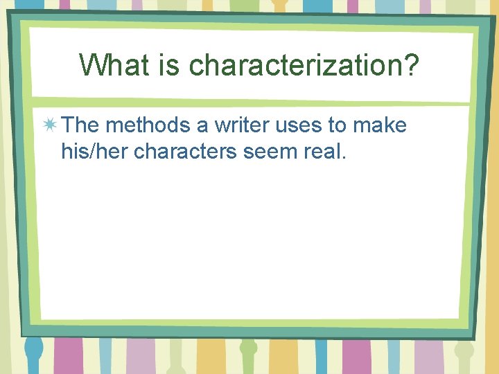 What is characterization? The methods a writer uses to make his/her characters seem real.