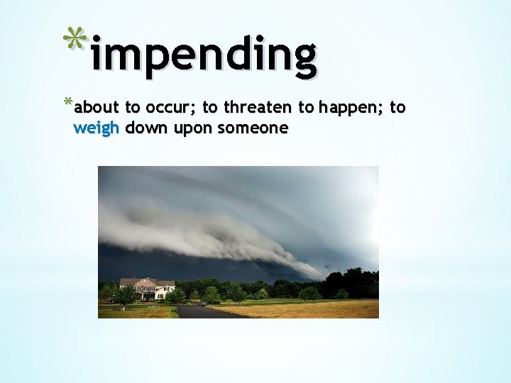 *impending *about to occur; to threaten to happen; to weigh down upon someone 