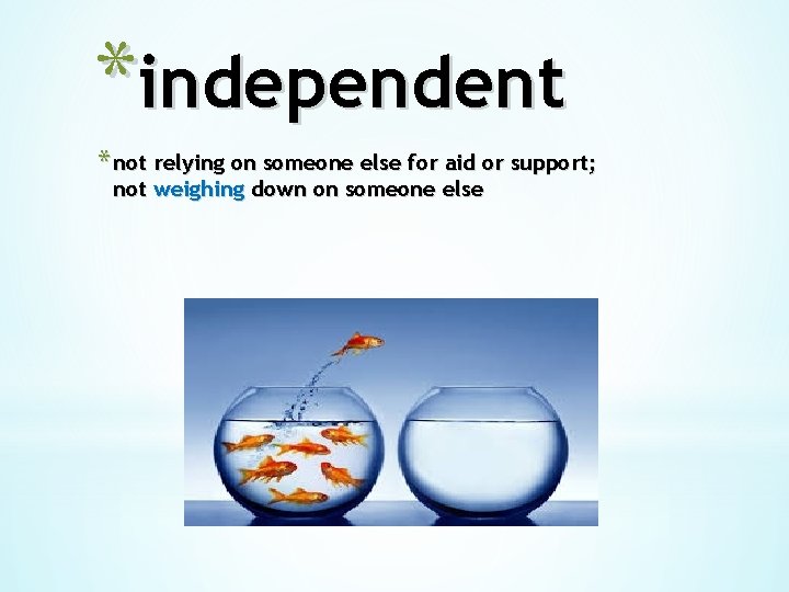 *independent * not relying on someone else for aid or support; not weighing down