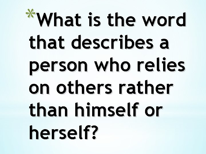 *What is the word that describes a person who relies on others rather than