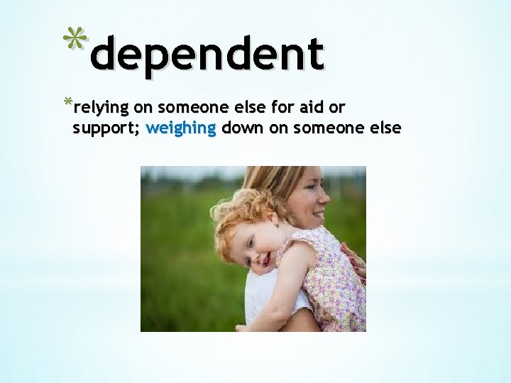 *dependent *relying on someone else for aid or support; weighing down on someone else