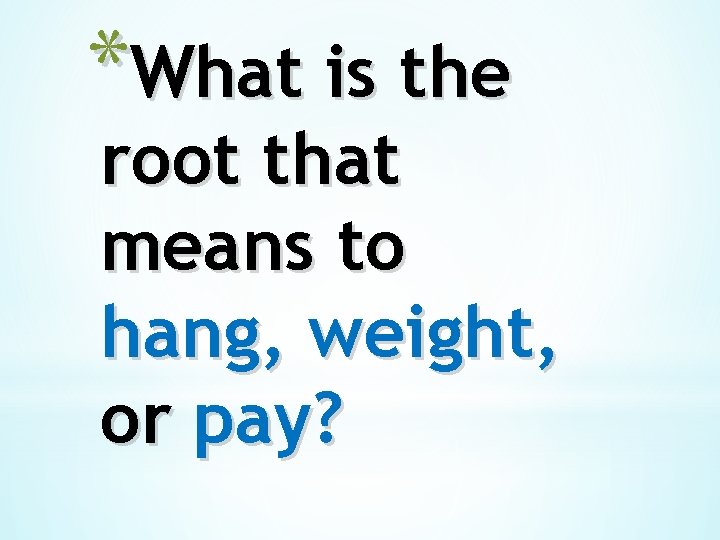 *What is the root that means to hang, weight, or pay? 