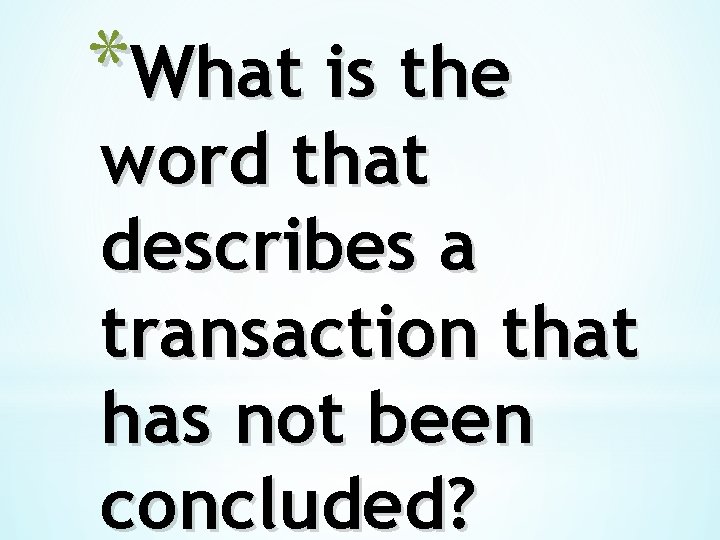 *What is the word that describes a transaction that has not been concluded? 