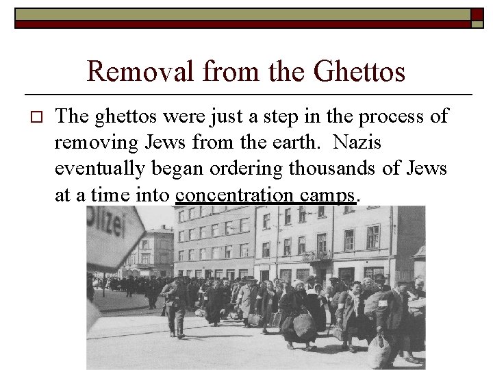 Removal from the Ghettos o The ghettos were just a step in the process