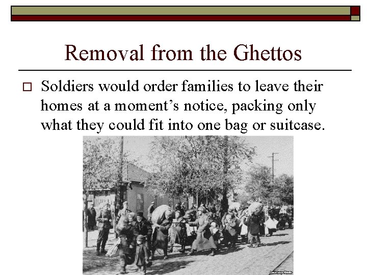 Removal from the Ghettos o Soldiers would order families to leave their homes at