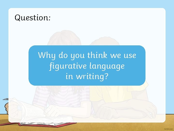Question: Why do you think we use figurative language in writing? Question: Why do you think we use figurative language in writing?