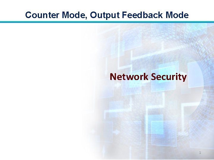 Counter Mode, Output Feedback Mode Network Security 1 