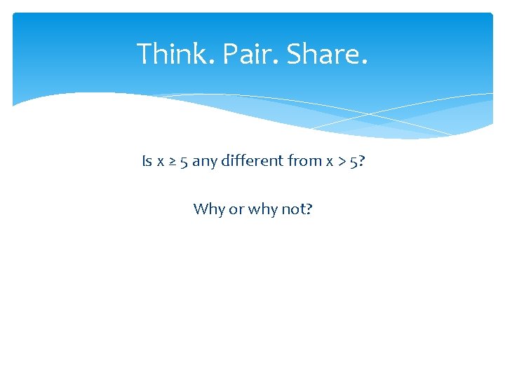 Think. Pair. Share. Is x ≥ 5 any different from x > 5? Why