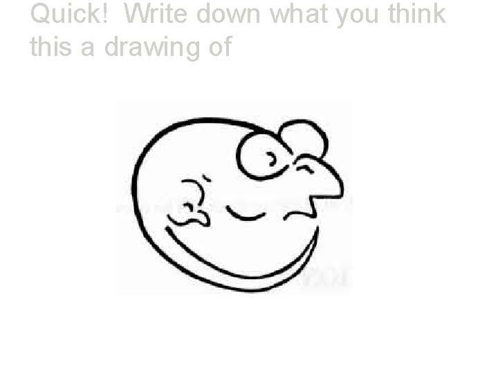 Quick! Write down what you think this a drawing of 