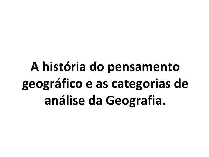 A história do pensamento geográfico e as categorias de análise da Geografia. 