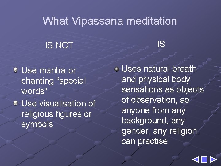 What Vipassana meditation IS NOT IS Use mantra or chanting “special words” Use visualisation