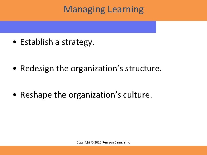 Managing Learning • Establish a strategy. • Redesign the organization’s structure. • Reshape the