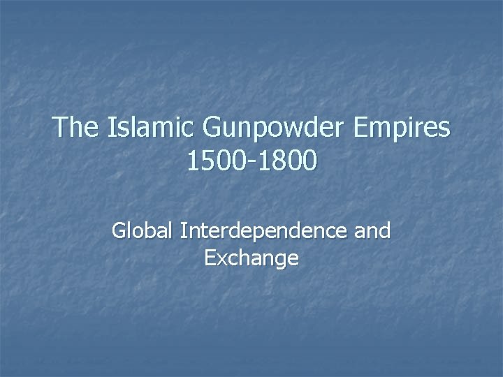 The Islamic Gunpowder Empires 1500 -1800 Global Interdependence and Exchange 