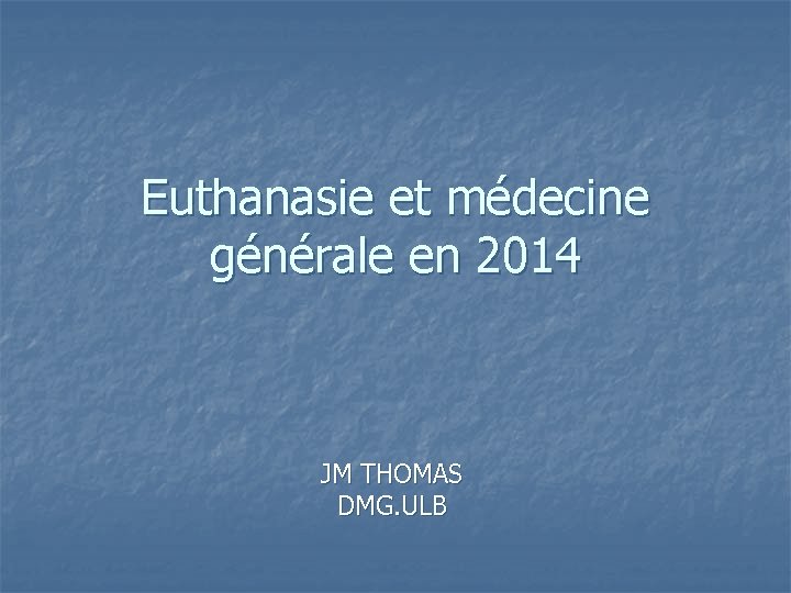 Euthanasie et médecine générale en 2014 JM THOMAS DMG. ULB 