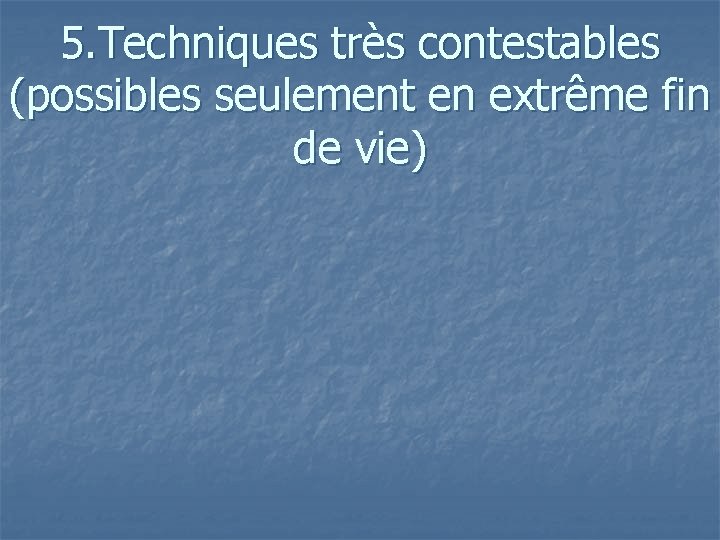 5. Techniques très contestables (possibles seulement en extrême fin de vie) 