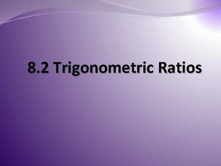 8. 2 Trigonometric Ratios 