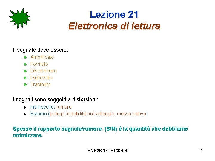 Lezione 21 Elettronica di lettura Il segnale deve essere: ♣ ♣ ♣ Amplificato Formato