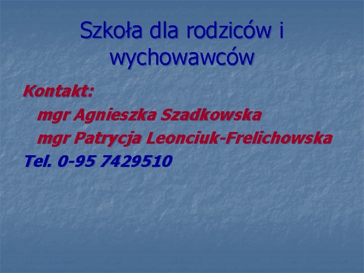 Szkoła dla rodziców i wychowawców Kontakt: mgr Agnieszka Szadkowska mgr Patrycja Leonciuk-Frelichowska Tel. 0