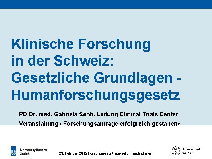 Klinische Forschung in der Schweiz: Gesetzliche Grundlagen Humanforschungsgesetz PD Dr. med. Gabriela Senti, Leitung