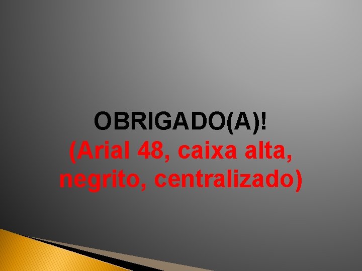 OBRIGADO(A)! (Arial 48, caixa alta, negrito, centralizado) 