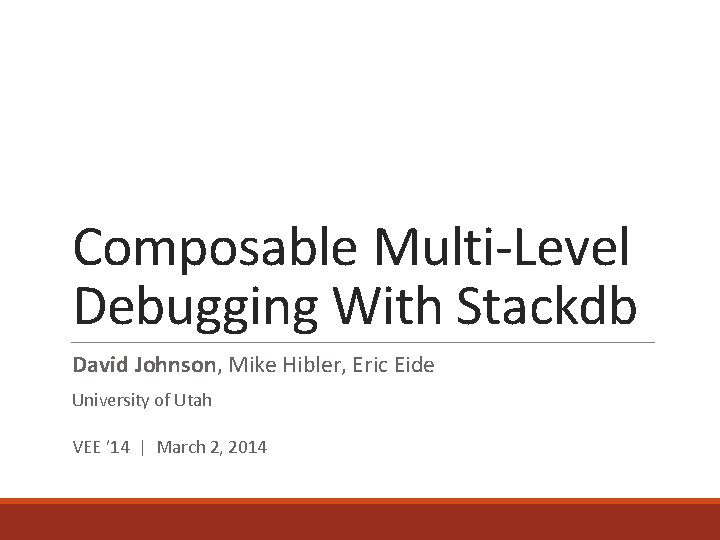 Composable Multi-Level Debugging With Stackdb David Johnson, Mike Hibler, Eric Eide University of Utah