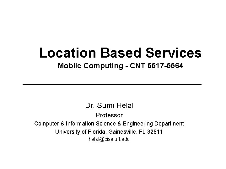 Location Based Services Mobile Computing - CNT 5517 -5564 Dr. Sumi Helal Professor Computer